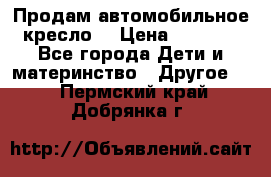Продам автомобильное кресло  › Цена ­ 8 000 - Все города Дети и материнство » Другое   . Пермский край,Добрянка г.